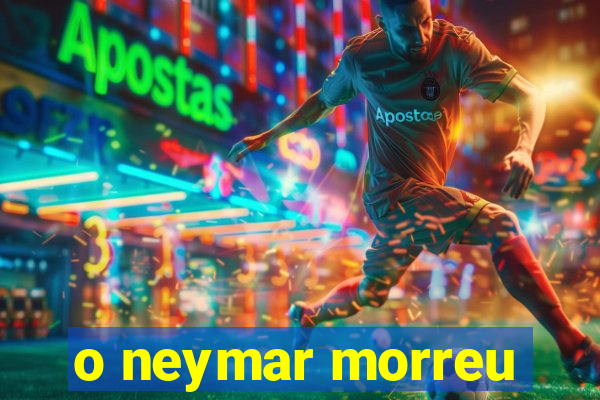 o neymar morreu